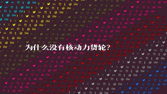 为什么没有核动力货轮?