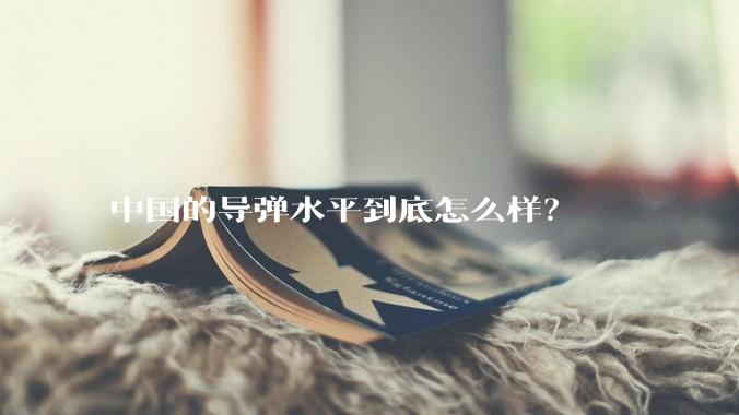 中国的导弹水平到底怎么样?